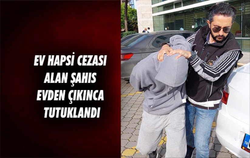 Samsun'da ev hapsi cezası alan şahıs evden çıkınca tutuklandı