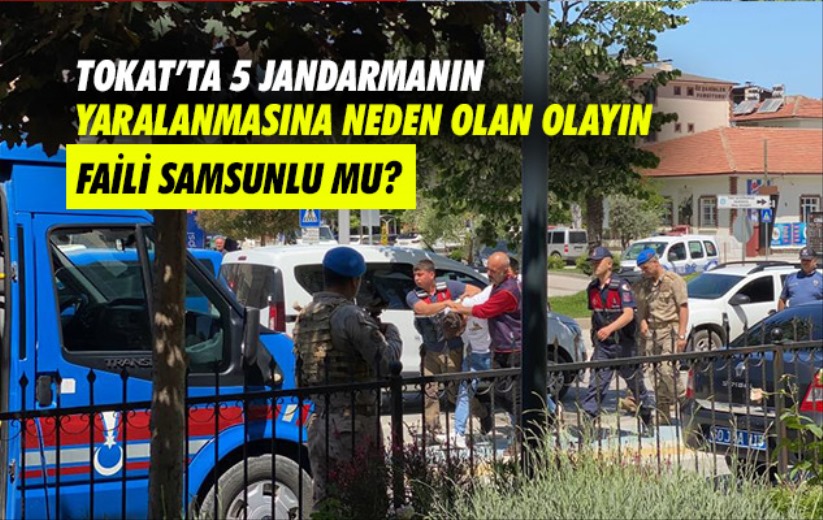 Tokat'ta 5 jandarmanın yaralanmasına neden olan olayın faili Samsunlu mu?