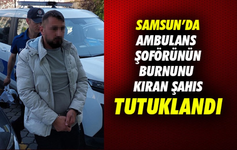 Samsun'da ambulans şoförünün burnunu kıran şahıs tutuklandı