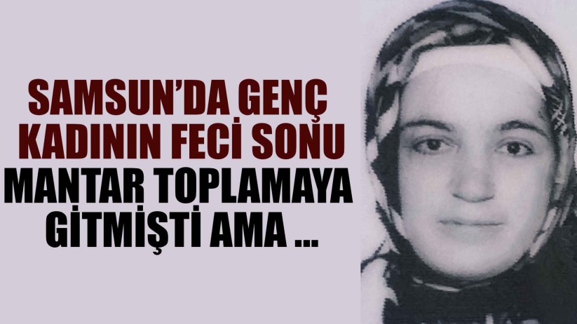 Samsun'da mantar toplamaya giden genç kadının feci sonu