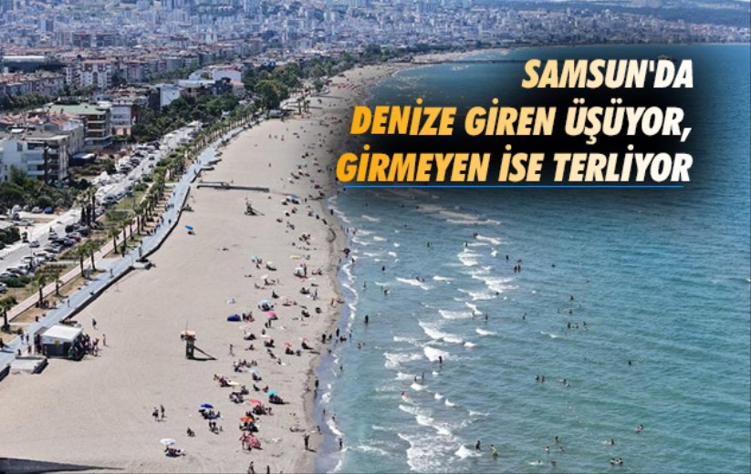 Samsun'da denize giren üşüyor, girmeyen ise terliyor