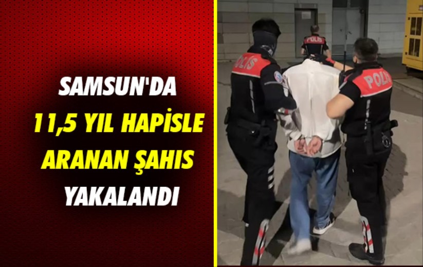 Samsun'da 11,5 yıl hapisle aranan şahıs yakalandı