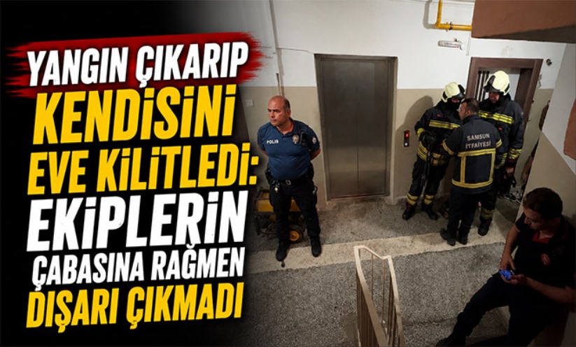 Yangın çıkarıp kendisini eve kilitledi: Ekiplerin çabasına rağmen dışarı çıkmadı