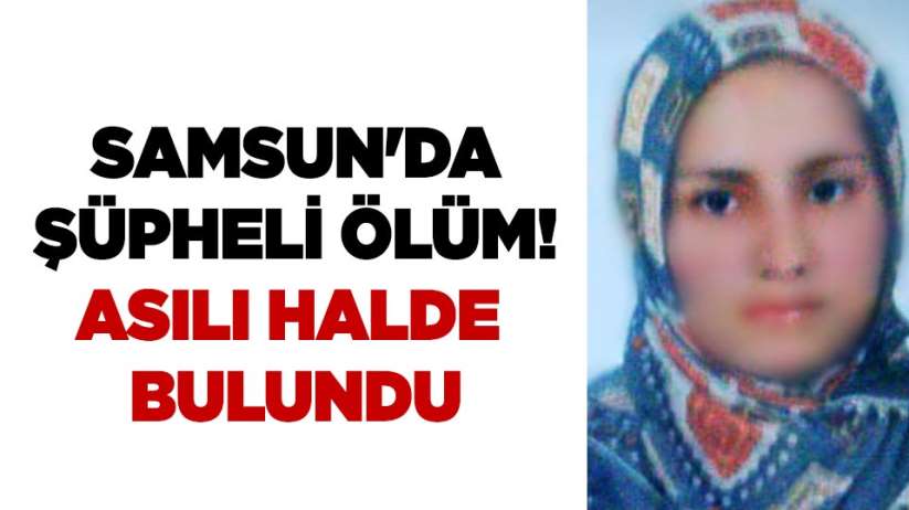Samsun'da şüpheli ölüm! Asılı halde bulundu
