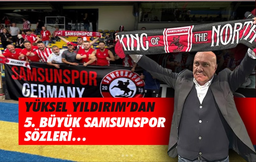 Yüksel Yıldırım'dan 5. büyük Samsunspor sözleri...