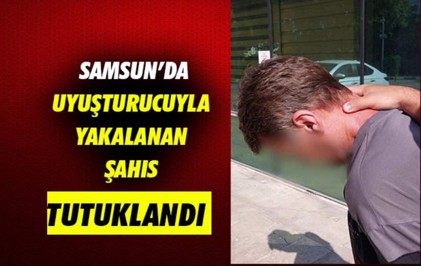 Samsun'da uyuşturucuyla yakalanan şahıs tutuklandı