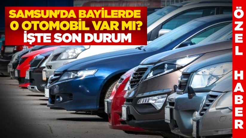 Samsun'da bayilerde 0 otomobil var mı? İşte son durum