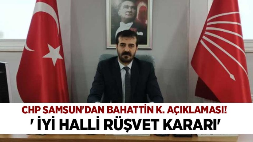 CHP Samsun'dan Bahattin K. açıklaması! ' İyi halli rüşvet kararı'