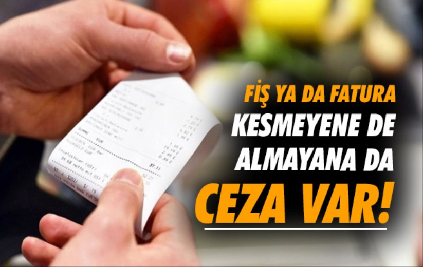 Fiş ya da fatura kesmeyene de almayana da ceza var... 