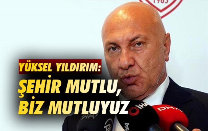 Yüksel Yıldırım: Şehir Mutlu, Biz Mutluyuz 