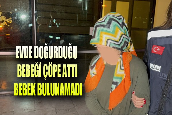 Evde doğurduğu bebeği çöpe atan kadın gözaltına alındı, bebek ise bulunamadı