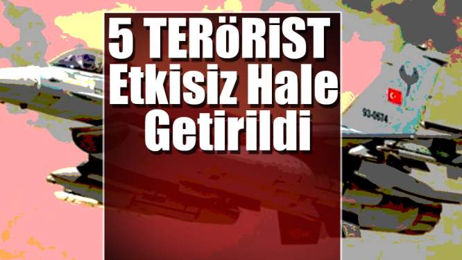 5 Terörist Etkisiz Hale Getirildi