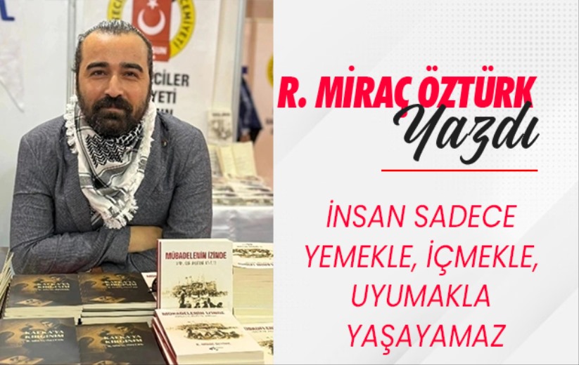 İNSAN SADECE YEMEKLE, İÇMEKLE, UYUMAKLA YAŞAYAMAZ