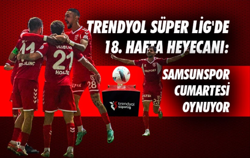 Trendyol Süper Lig'de 18. hafta heyecanı: Samsunspor Cumartesi oynuyor