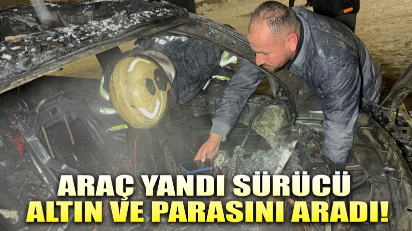 Sürücü yanan araçta para ve altınını aradı