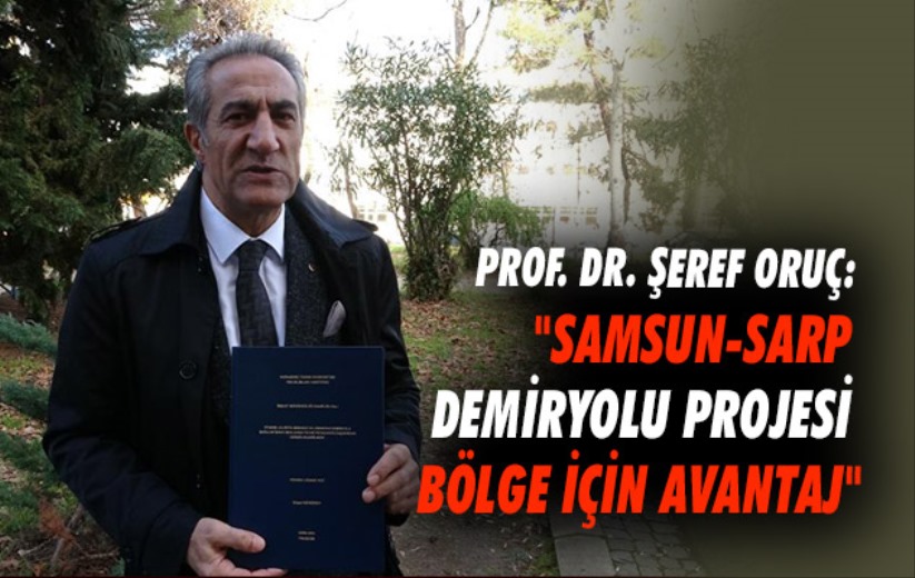 Prof. Dr. Şeref Oruç : 'Samsun-Sarp demiryolu projesi bölge için avantaj'