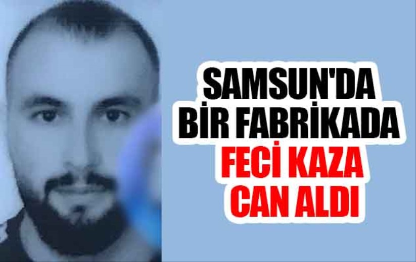 Samsun'da bir fabrikada feci kaza can aldı