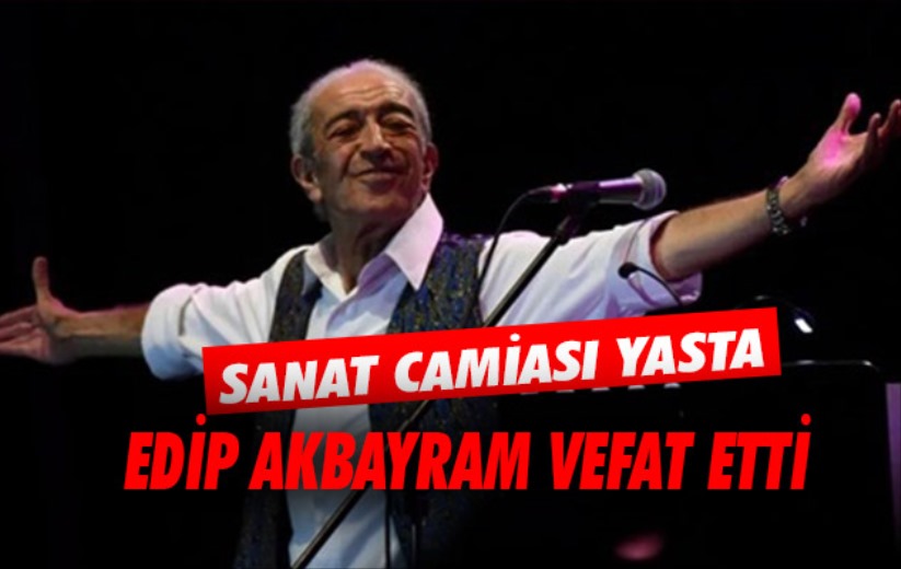 Ünlü sanatçı Edip Akbayram vefat etti
