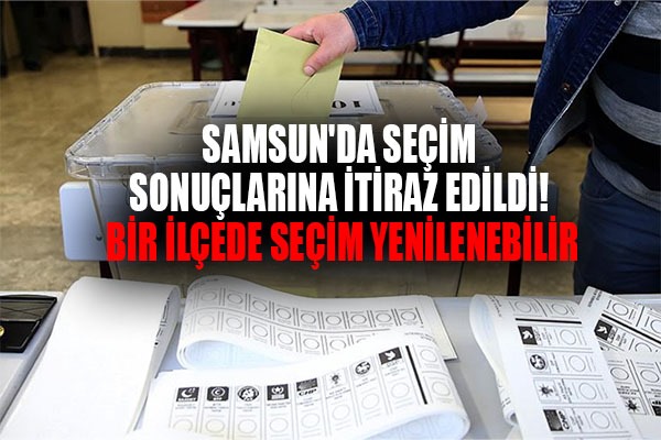 Samsun'da seçim sonuçlarına itiraz edildi! Bir ilçede seçim yenilenebilir