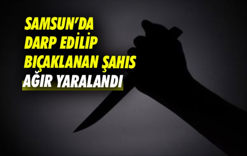 Samsun'da darp edilip bıçaklanan şahıs ağır yaralandı