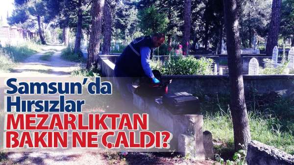 Samsun'da hırsızlar mezarlıktan bakın ne çaldı?