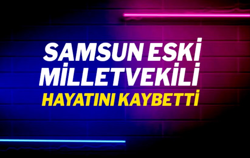 Samsun eski milletvekili hayatını kaybetti