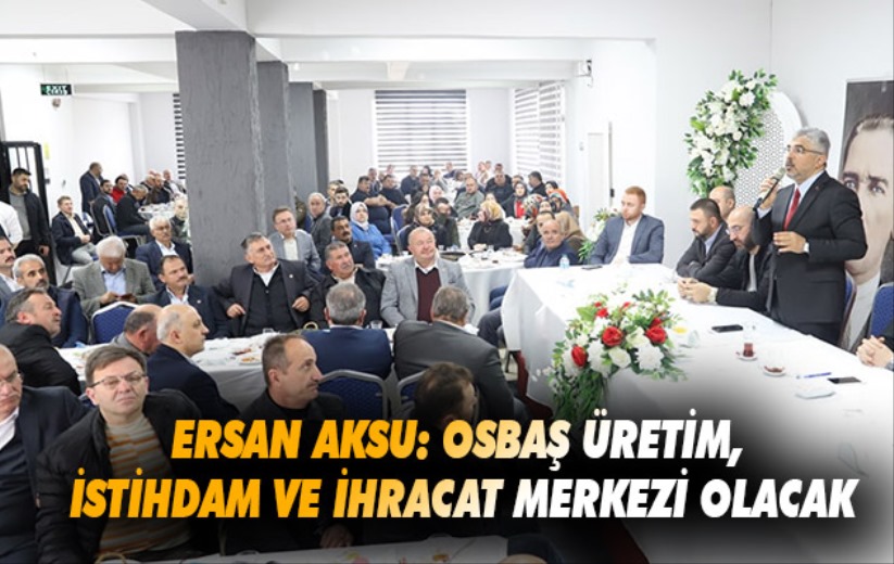 Ersan Aksu: OSBAŞ üretim, istihdam ve ihracat merkezi olacak