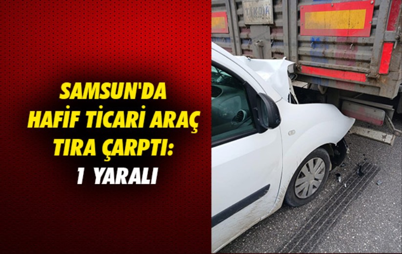 Samsun'da hafif ticari araç tıra çarptı: 1 yaralı