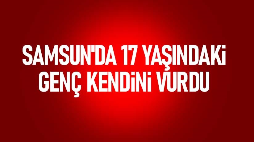 Samsun'da 17 yaşındaki genç kendini vurdu