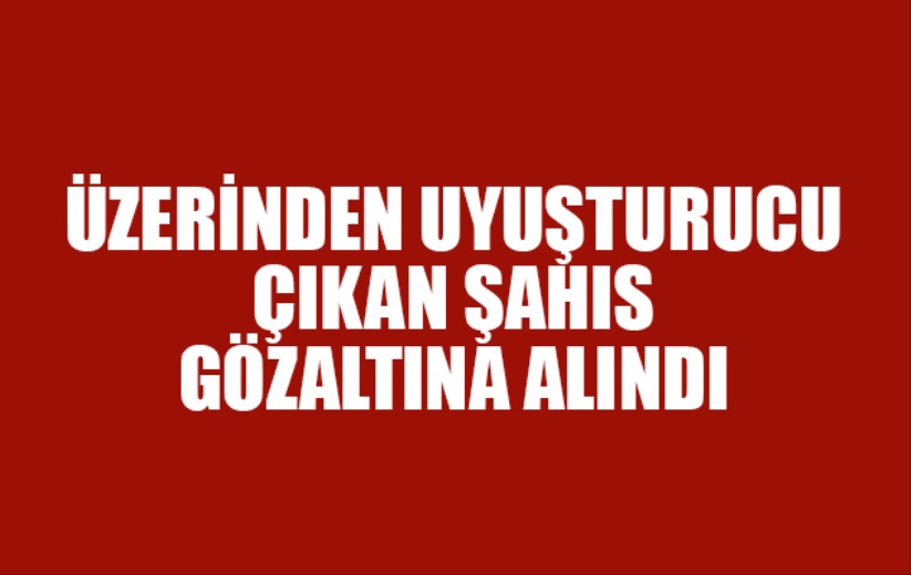 Üzerinden uyuşturucu çıkan şahıs gözaltına alındı