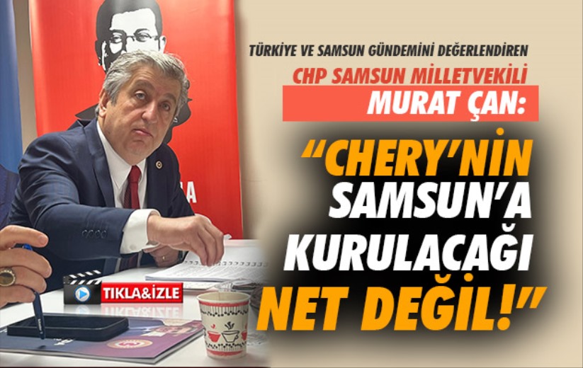 Murat Çan: 'CHERY'NİN SAMSUN'A KURULACAĞI NET DEĞİL!'