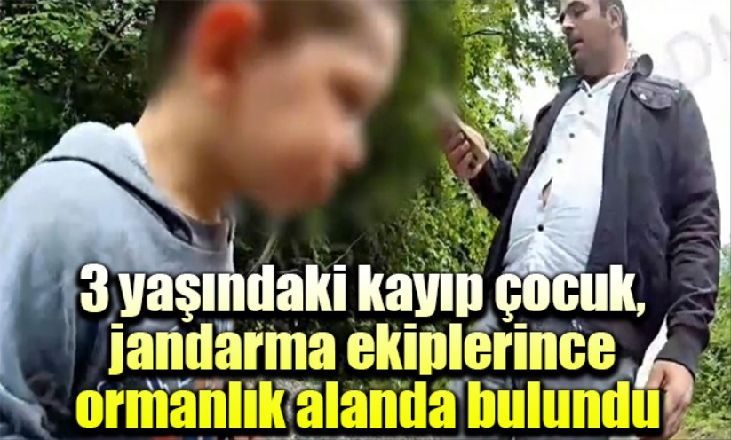 3 yaşındaki kayıp çocuk, jandarma ekiplerince ormanlık alanda bulundu