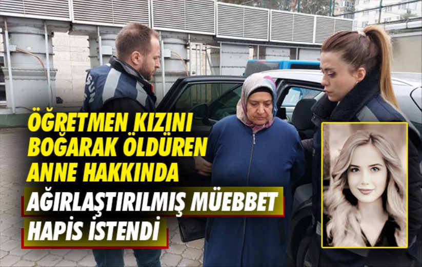 Samsun'da öğretmen kızını boğarak öldüren anne hakkında ağırlaştırılmış müebbet hapis istendi