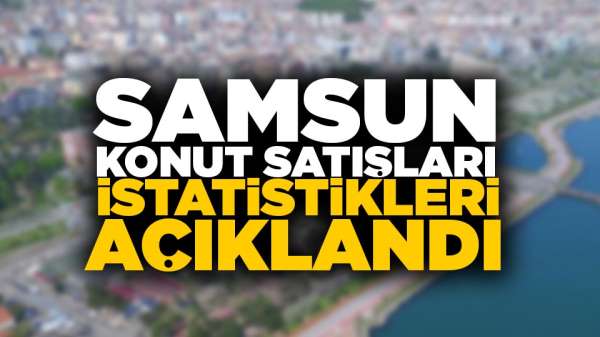 Samsun'da konut satışları istatistikleri açıklandı