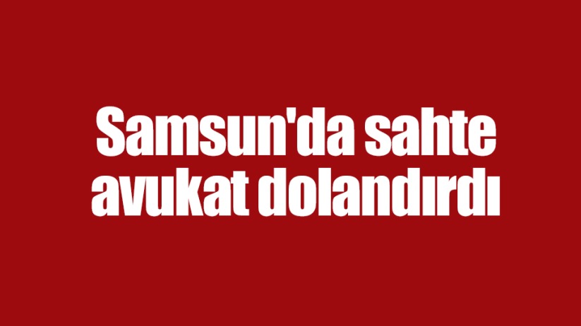 Samsun'da sahte avukat dolandırdı