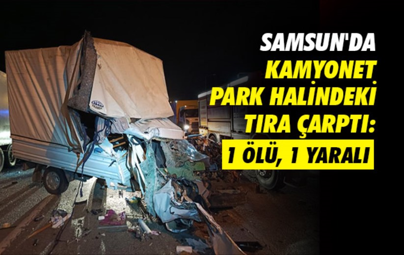 Samsun'da kamyonet park halindeki tıra çarptı: 1 ölü, 1 yaralı