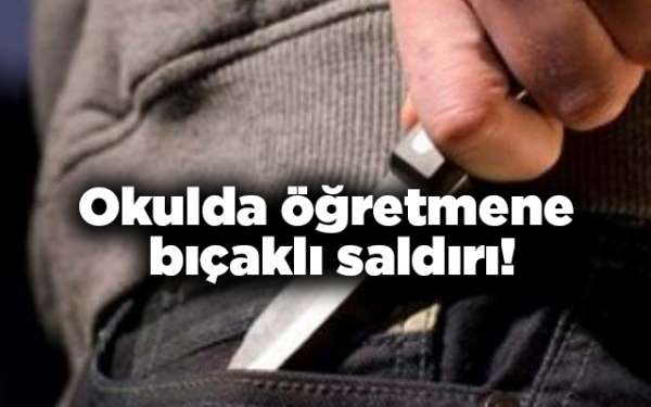 Okulda öğretmene bıçaklı saldırı!