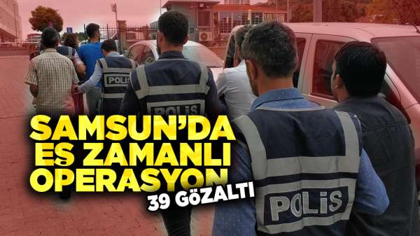 Samsun'da eş zamanlı operasyon! 39 gözaltı 