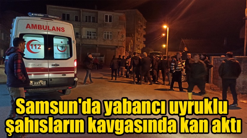 Samsun'da yabancı uyruklu şahısların kavgasında kan aktı