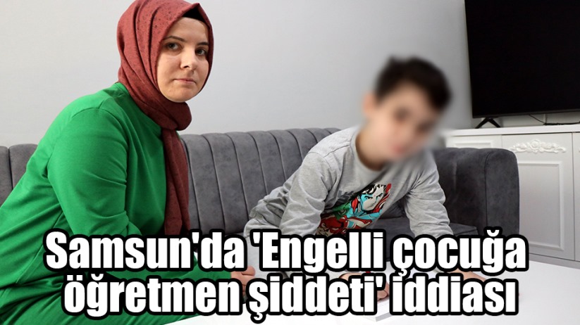 Samsun'da 'Engelli çocuğa öğretmen şiddeti' iddiası