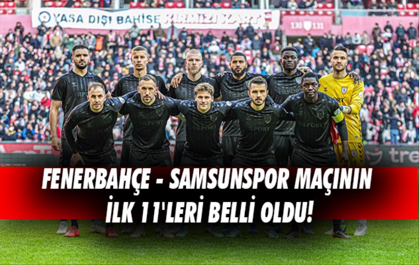 Fenerbahçe - Samsunspor maçının ilk 11'leri belli oldu!