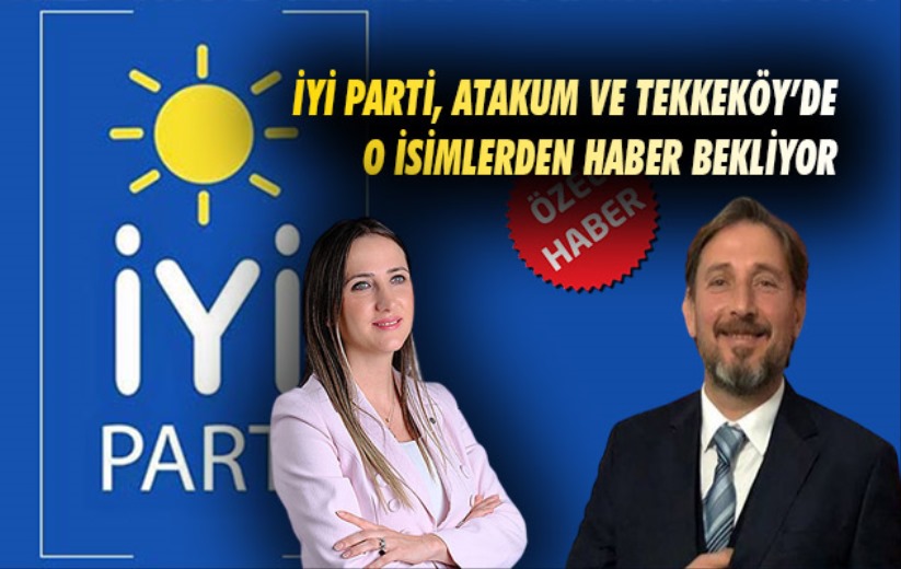 İYİ Parti, Atakum ve Tekkeköy'de o isimlerden haber bekliyor