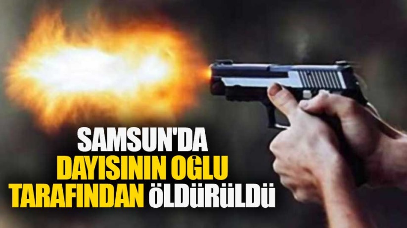 Samsun'da dayısının oğlu tarafından öldürüldü