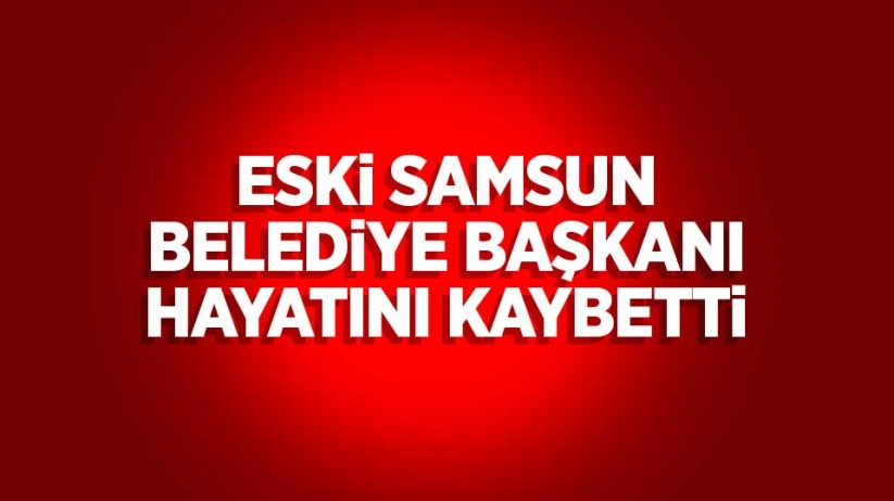 Samsun eski belediye başkanı hayatını kaybetti