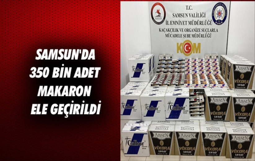 Samsun'da 350 bin adet makaron ele geçirildi