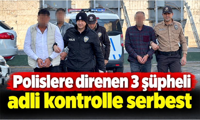 Polislere direnen 3 şüpheli adli kontrolle serbest