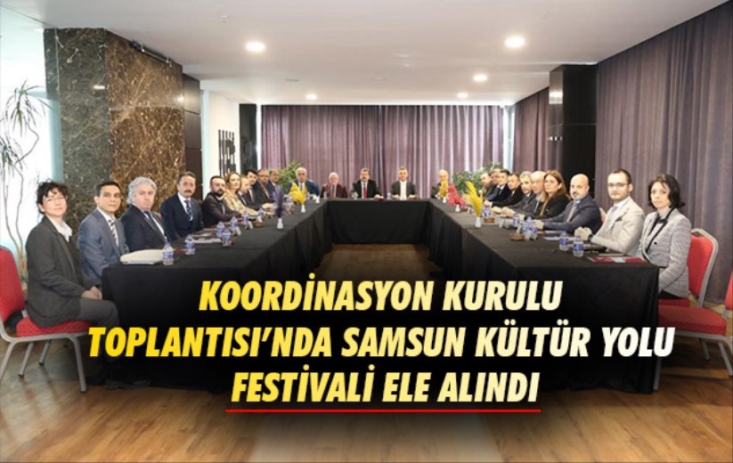 Samsun Koordinasyon Kurulu Toplantısı'nda Samsun Kültür Yolu Festivali ele alındı