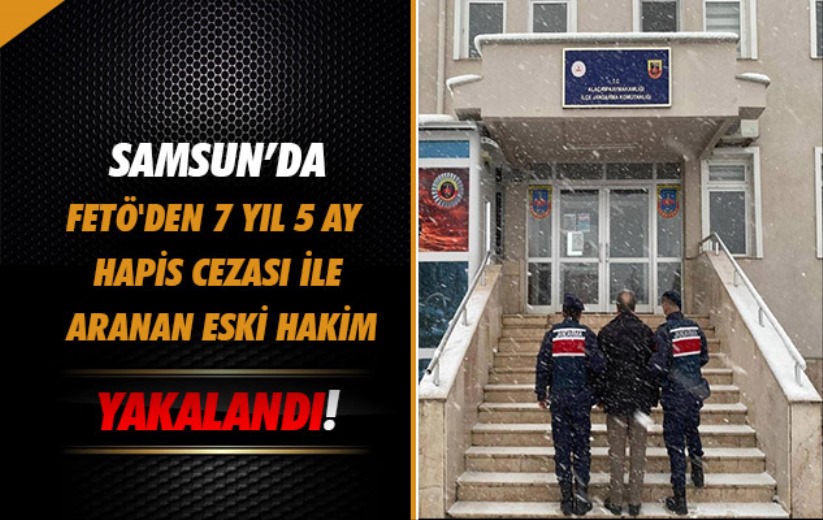 Samsun'da FETÖ'den 7 yıl 5 ay hapis cezası ile aranan eski hakim yakalandı
