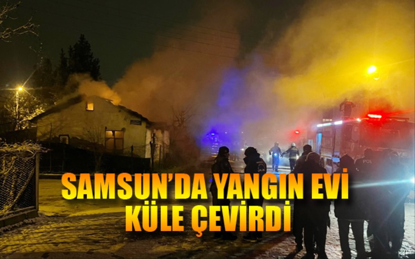 Samsun'da yangın evi küle çevirdi