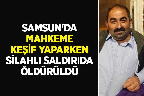 Samsun'da mahkeme keşif yaparken silahlı saldırıda öldürüldü
